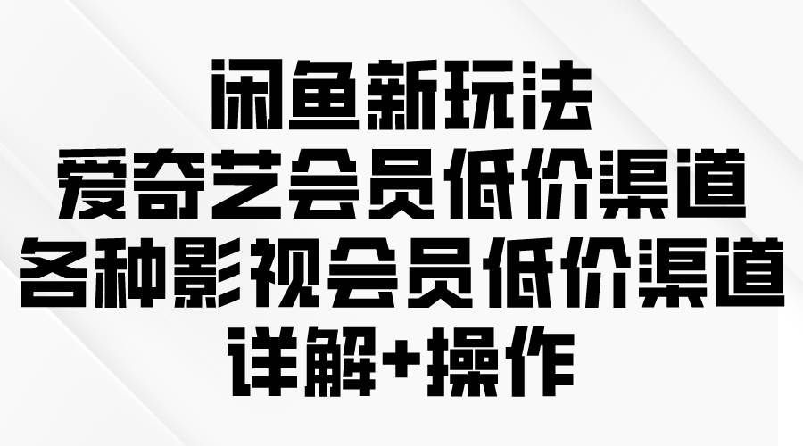 （9950期）闲鱼新玩法，爱奇艺会员低价渠道，各种影视会员低价渠道详解-1号库创业圈