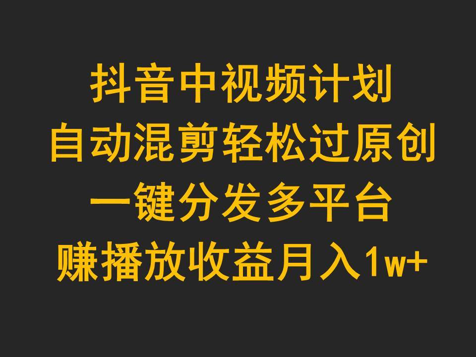 （9825期）抖音中视频计划，自动混剪轻松过原创，一键分发多平台赚播放收益，月入1w+-1号库创业圈