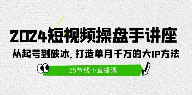 （9970期）2024短视频操盘手讲座：从起号到破冰，打造单月千万的大IP方法（25节）-1号库创业圈