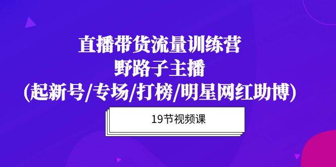 （10016期）直播带货流量特训营，野路子主播(起新号/专场/打榜/明星网红助博)19节课-1号库创业圈