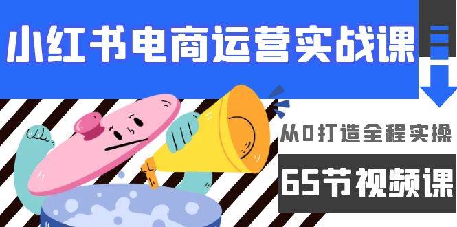 （9724期）小红书电商运营实战课，​从0打造全程实操（65节视频课）-1号库创业圈