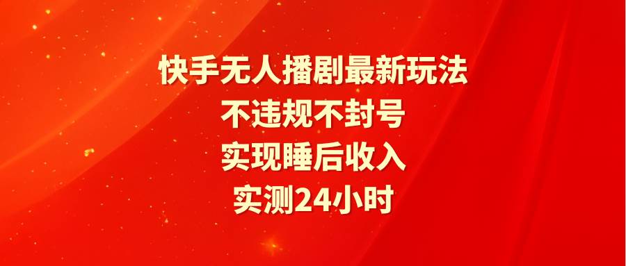（9769期）快手无人播剧最新玩法，实测24小时不违规不封号，实现睡后收入-1号库创业圈