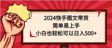 （9958期）2024快手图文带货，简单易上手，小白也轻松可以日入500+-1号库创业圈