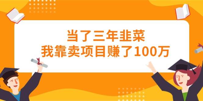 （10725期）当了三年韭菜我靠卖项目赚了100万-1号库创业圈