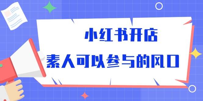 （10260期）小红书开店，素人可以参与的风口-1号库创业圈