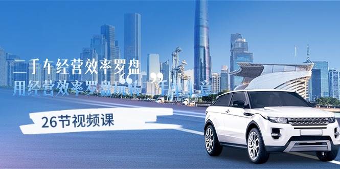 （10361期）二手车经营·效率罗盘，用经营 效率罗盘玩转二手车生意（26节视频课）-1号库创业圈