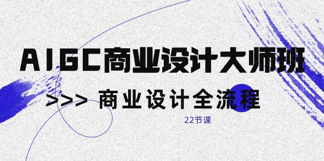 （10250期）AIGC-商业设计大师班，商业设计全流程（22节课）-1号库创业圈