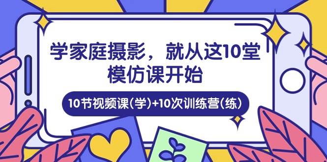 （10582期）学家庭 摄影，就从这10堂模仿课开始 ，10节视频课(学)+10次训练营(练)-1号库创业圈
