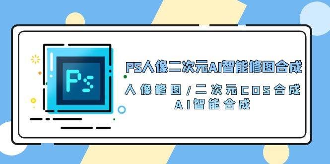 （10286期）PS人像二次元AI智能修图 合成 人像修图/二次元 COS合成/AI 智能合成/100节-1号库创业圈