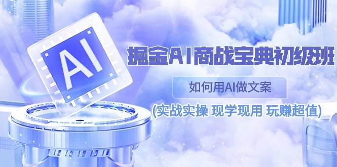 （10813期）掘金AI 商战 宝典 初级班：如何用AI做文案(实战实操 现学现用 玩赚超值)-1号库创业圈