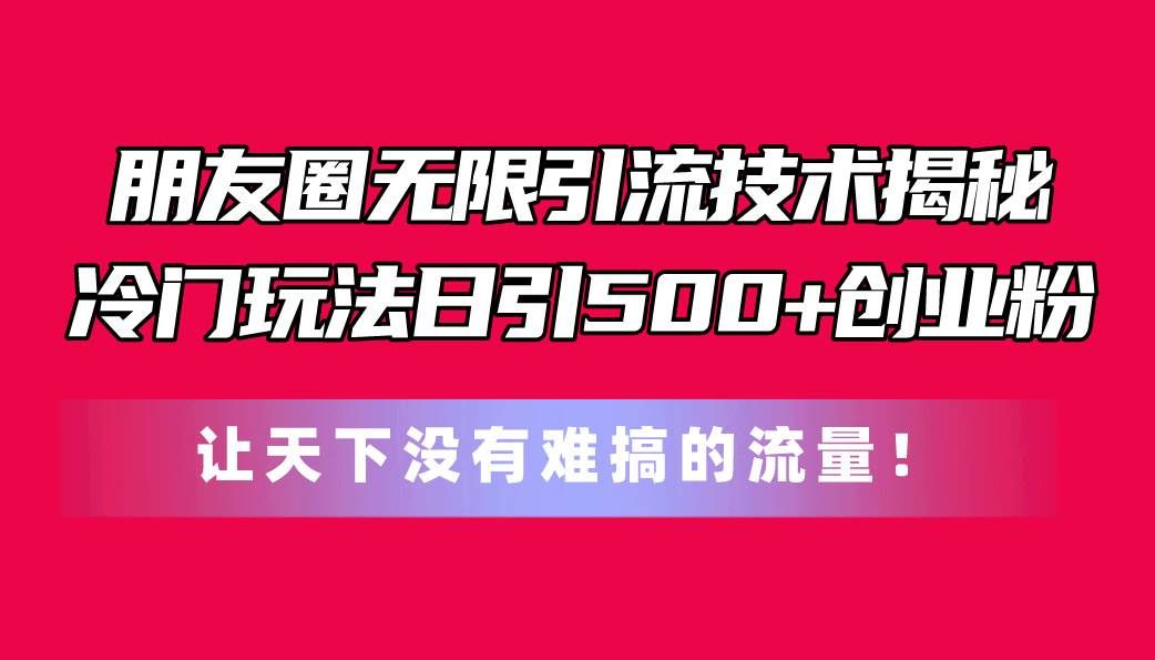 （11031期）朋友圈无限引流技术揭秘，一个冷门玩法日引500+创业粉，让天下没有难搞...-1号库创业圈