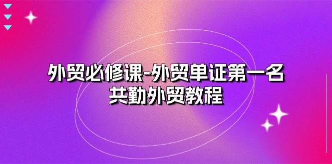（10968期）外贸 必修课-外贸单证第一名-共勤外贸教程（22节课）-1号库创业圈