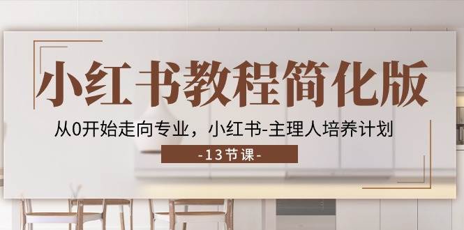 （11023期）小红书教程简化版，从0开始走向专业，小红书-主理人培养计划 (13节)-1号库创业圈