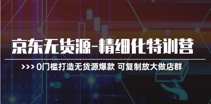 （11303期）京东无货源-精细化特训营，0门槛打造无货源爆款 可复制放大做店群-1号库创业圈