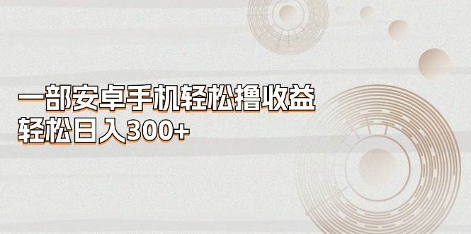 （11020期）一部安卓手机轻松撸收益，轻松日入300+-1号库创业圈