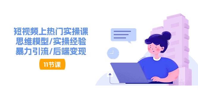 （11113期）短视频上热门实操课，思维模型/实操经验/暴力引流/后端变现（11节）-1号库创业圈