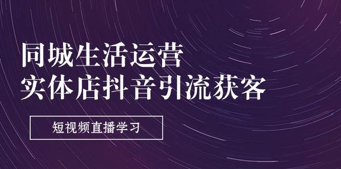 （11165期）同城生活运营-实体店抖音引流获客：短视频直播学习（9节课）-1号库创业圈