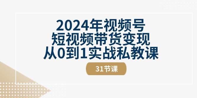 （10931期）2024年视频号短视频带货变现从0到1实战私教课（31节视频课）-1号库创业圈