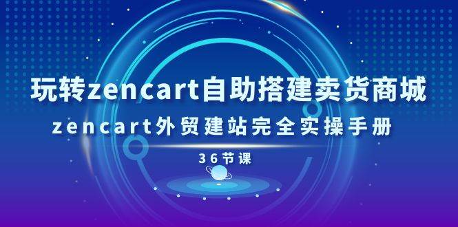 （11181期）玩转zencart自助搭建卖货商城，zencart外贸建站完全实操手册-36节课-1号库创业圈