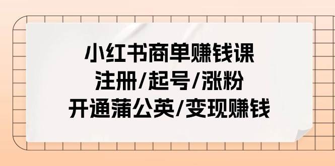 （11130期）小红书商单赚钱课：注册/起号/涨粉/开通蒲公英/变现赚钱（25节课）-1号库创业圈