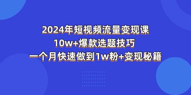 （11299期）2024年短视频-流量变现课：10w+爆款选题技巧 一个月快速做到1w粉+变现秘籍-1号库创业圈