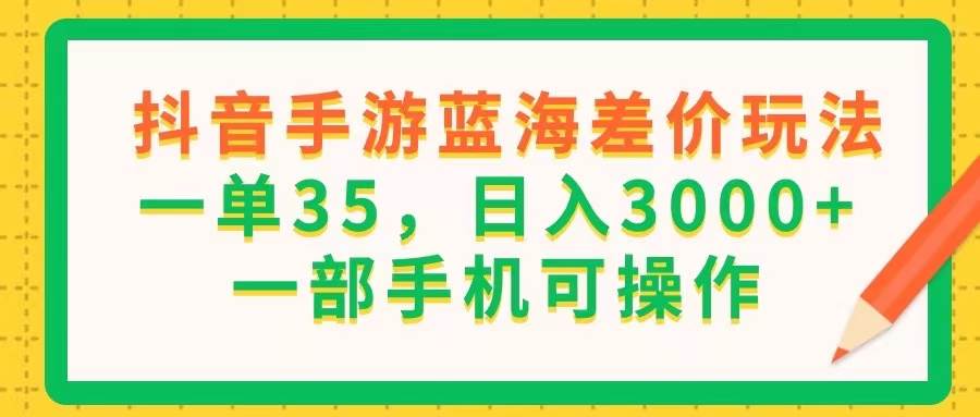 （11609期）抖音手游蓝海差价玩法，一单35，日入3000+，一部手机可操作-1号库创业圈