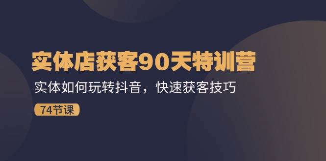 （11719期）实体店获客90天特训营：实体如何玩转抖音，快速获客技巧（74节）-问小徐资源库