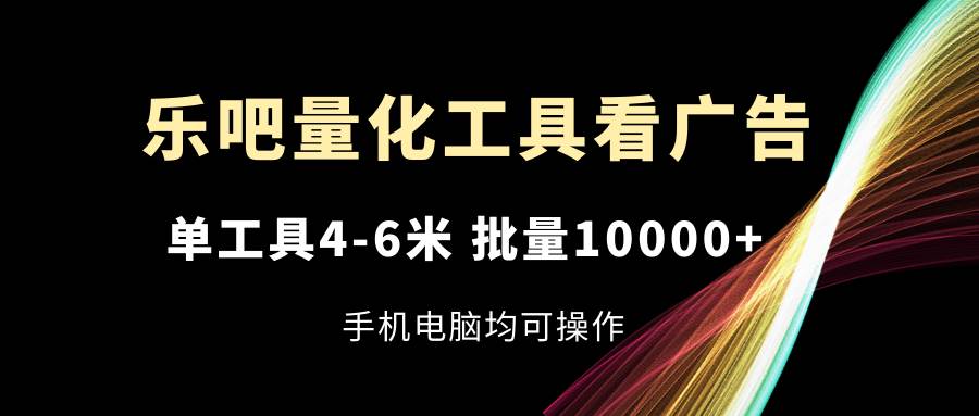 （11555期）乐吧量化工具看广告，单工具4-6米，批量10000+，手机电脑均可操作-1号库创业圈