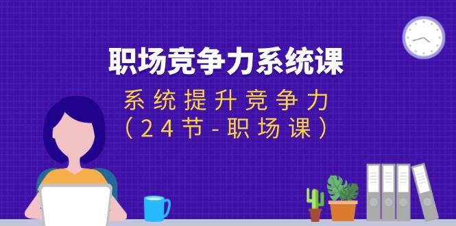 （11617期）职场-竞争力系统课：系统提升竞争力（24节-职场课）-问小徐资源库