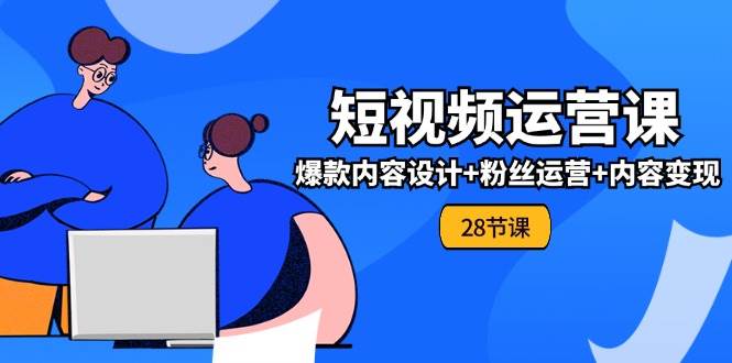 （11514期）0基础学习短视频运营-全套实战课，爆款内容设计+粉丝运营+内容变现(28节)-1号库创业圈