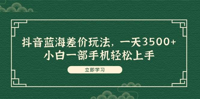 （11903期）抖音蓝海差价玩法，一天3500+，小白一部手机轻松上手-1号库创业圈