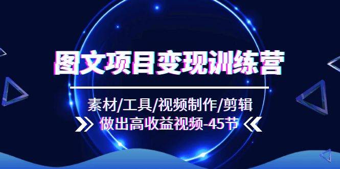 （11767期）图文项目变现训练营：素材/工具/视频制作/剪辑/做出高收益视频（45节）-1号库创业圈