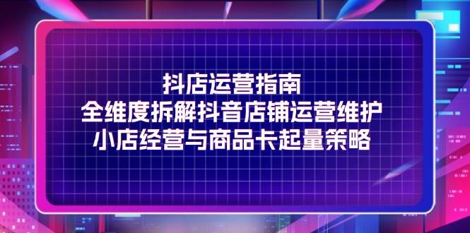 （11799期）抖店运营指南，全维度拆解抖音店铺运营维护，小店经营与商品卡起量策略-1号库创业圈