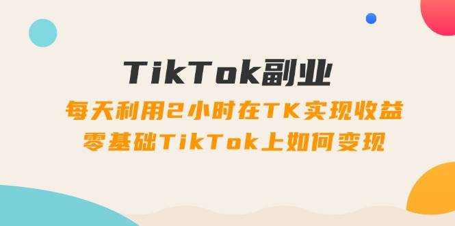（11826期）TikTok副业：每天利用2小时在TK实现收益，零基础TikTok上如何变现，34节程-1号库创业圈
