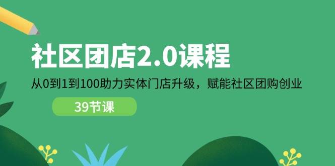 （11478期）社区-团店2.0课程，从0到1到100助力 实体门店升级，赋能 社区团购创业-1号库创业圈