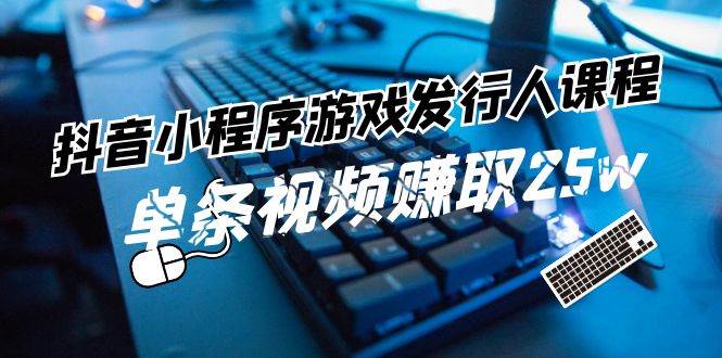 （11766期）抖音小程序-游戏发行人课程：带你玩转游戏任务变现，单条视频赚取25w-1号库创业圈