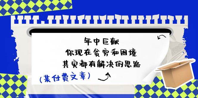 （11472期）某付费文：年中巨献-你现在贫穷和困境，其实都有解决的思路 (进来抄作业)-1号库创业圈