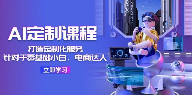 （11730期）AI-定制课程，打造 定制化服务（针对于零基础小白、电商达人）36节课-1号库创业圈