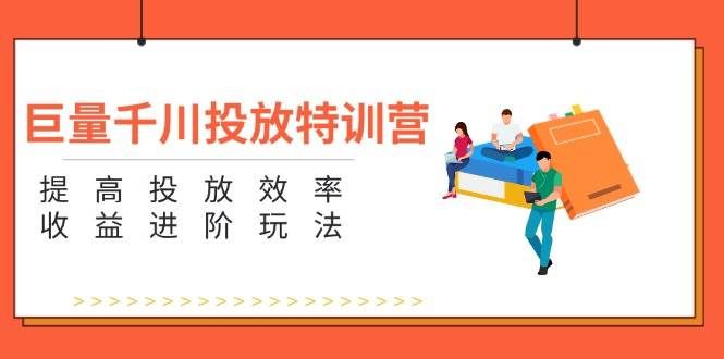 （11790期）巨量千川投放特训营：提高投放效率和收益进阶玩法（5节）-1号库创业圈