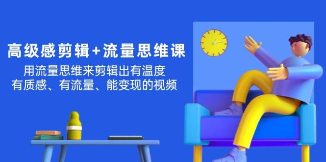 （11589期）高级感 剪辑+流量思维：用流量思维剪辑出有温度/有质感/有流量/能变现视频-1号库创业圈