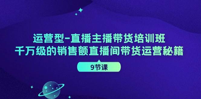 （11974期）运营型-直播主播带货培训班，千万级的销售额直播间带货运营秘籍（9节课）-1号库创业圈