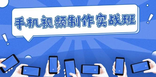 （12352期）手机 视频制作实战班：从理论到实践，快速掌握拍摄与剪辑精髓-1号库创业圈