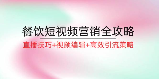 （12335期）餐饮短视频营销全攻略：直播技巧+视频编辑+高效引流策略-1号库创业圈