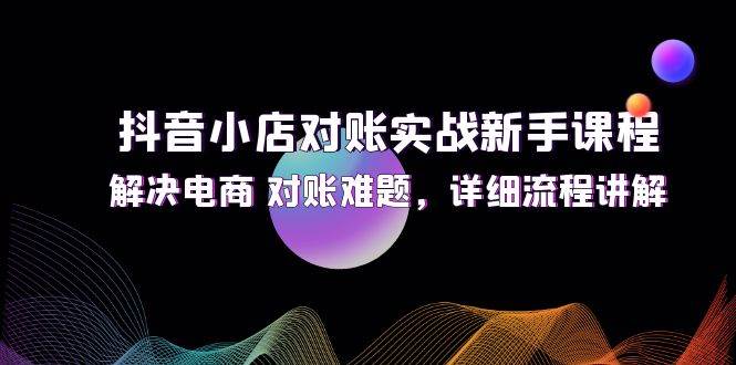 （12132期）抖音小店对账实战新手课程，解决电商 对账难题，详细流程讲解-1号库创业圈