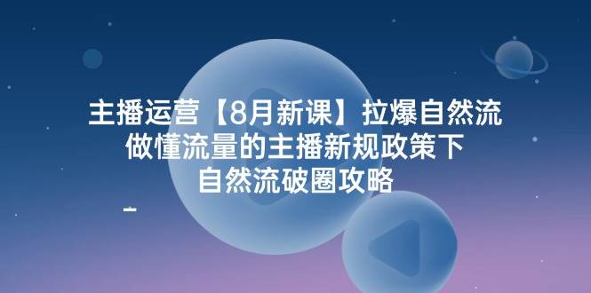 （12094期）主播运营【8月新课】拉爆自然流，做懂流量的主播新规政策下，自然流破...-1号库创业圈
