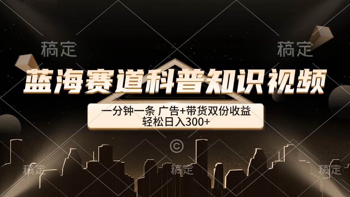 （12578期）蓝海赛道科普知识类视频，一分钟一条， 广告+带货双份收益，轻松日入300+-1号库创业圈