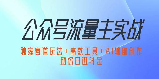 （12458期）公众号流量主实战：独家赛道玩法+高效工具+AI辅助创作，助你日进斗金-1号库创业圈