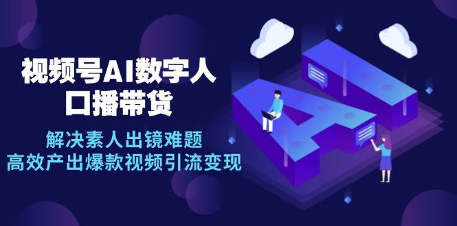 （12958期）视频号数字人AI口播带货，解决素人出镜难题，高效产出爆款视频引流变现-1号库创业圈