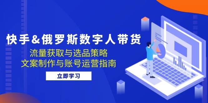 （12934期）快手&俄罗斯 数字人带货：流量获取与选品策略 文案制作与账号运营指南-1号库创业圈