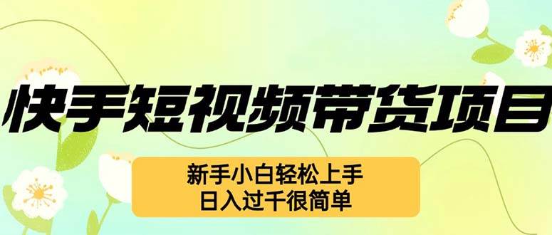 （12957期）快手短视频带货项目，最新玩法 新手小白轻松上手，日入过千很简单-1号库创业圈